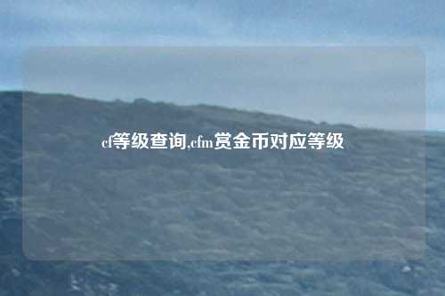 cf等级查询,cfm赏金币对应等级