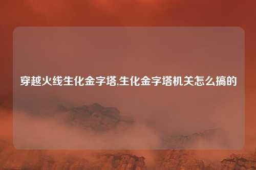 穿越火线生化金字塔,生化金字塔机关怎么搞的
