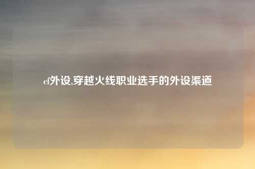 cf外设,穿越火线职业选手的外设渠道