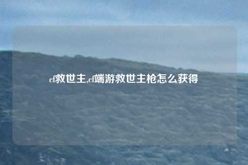cf救世主,cf端游救世主枪怎么获得