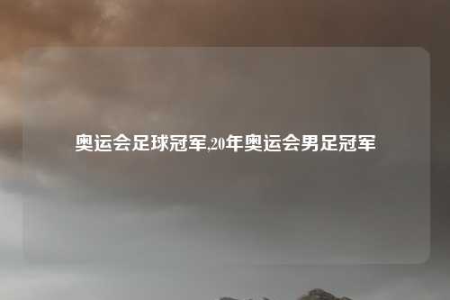 奥运会足球冠军,20年奥运会男足冠军