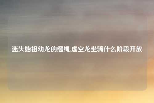 迷失始祖幼龙的缰绳,虚空龙坐骑什么阶段开放