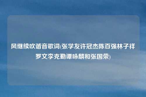 风继续吹谐音歌词(张学友许冠杰陈百强林子祥罗文李克勤谭咏麟和张国荣)