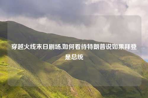 穿越火线末日剧场,如何看待特朗普说如果拜登是总统