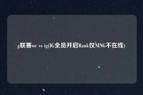 g联赛we vs ig(IG全员开启Rank仅NING不在线)