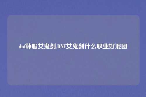 dnf韩服女鬼剑,DNF女鬼剑什么职业好混团