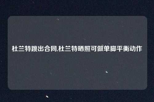 杜兰特跳出合同,杜兰特晒照可做单脚平衡动作