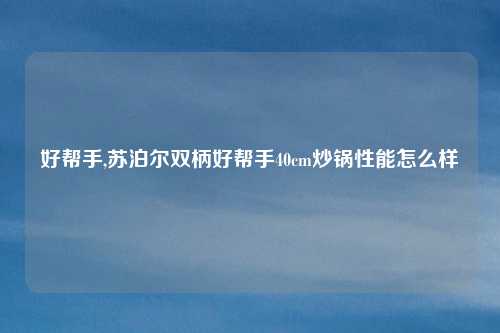 好帮手,苏泊尔双柄好帮手40cm炒锅性能怎么样