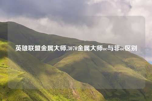 英雄联盟金属大师,3070金属大师oc与非oc区别