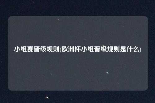 小组赛晋级规则(欧洲杯小组晋级规则是什么)