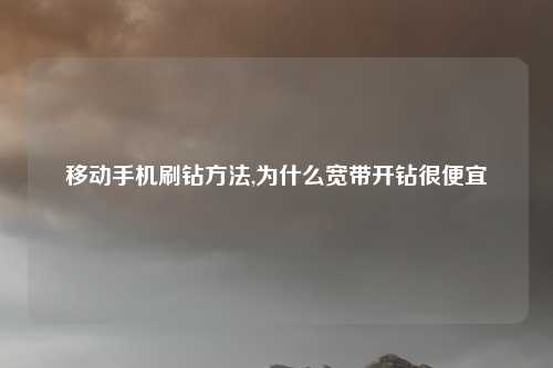 移动手机刷钻方法,为什么宽带开钻很便宜