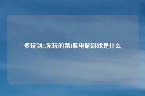多玩剑3,你玩的第1款电脑游戏是什么