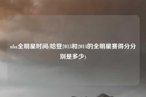 nba全明星时间(哈登2013和2014的全明星赛得分分别是多少)