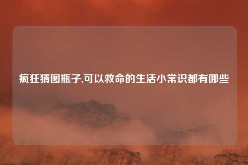 疯狂猜图瓶子,可以救命的生活小常识都有哪些