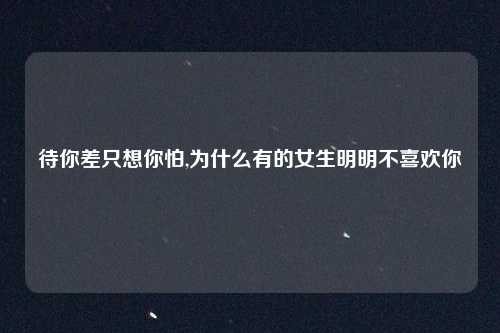 待你差只想你怕,为什么有的女生明明不喜欢你
