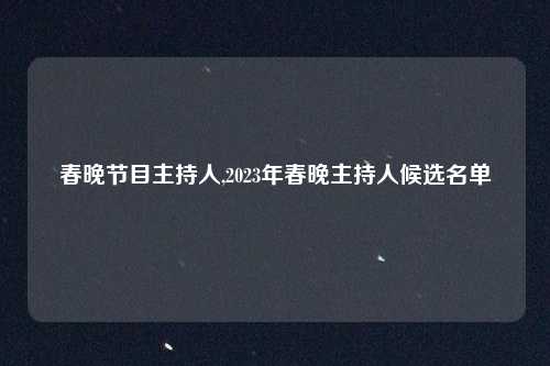 春晚节目主持人,2023年春晚主持人候选名单