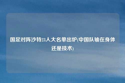 国足对阵沙特23人大名单出炉(中国队输在身体还是技术)