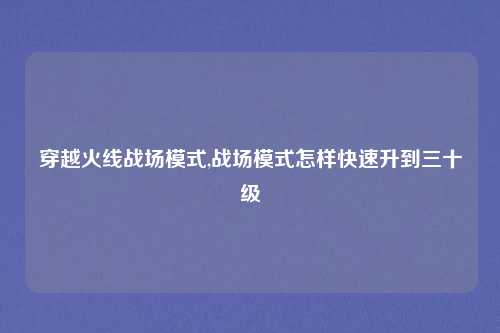 穿越火线战场模式,战场模式怎样快速升到三十级