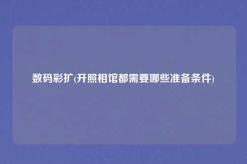 数码彩扩(开照相馆都需要哪些准备条件)