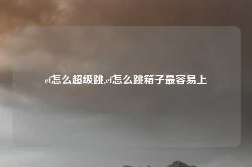cf怎么超级跳,cf怎么跳箱子最容易上
