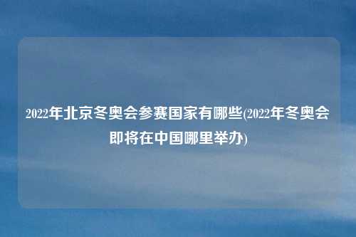 2022年北京冬奥会参赛国家有哪些(2022年冬奥会即将在中国哪里举办)