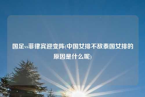 国足vs菲律宾迎变阵(中国女排不敌泰国女排的原因是什么呢)