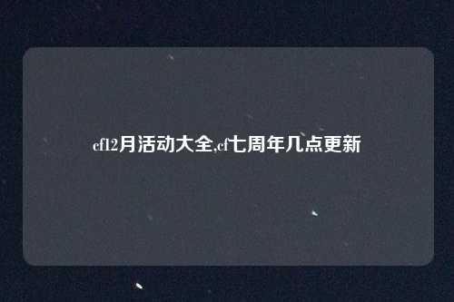 cf12月活动大全,cf七周年几点更新