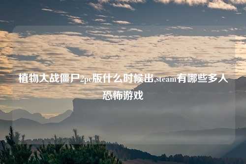 植物大战僵尸2pc版什么时候出,steam有哪些多人恐怖游戏
