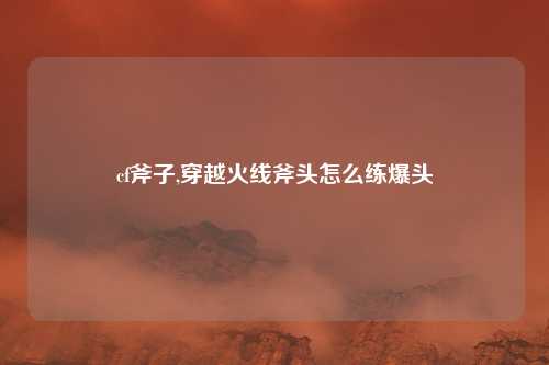 cf斧子,穿越火线斧头怎么练爆头