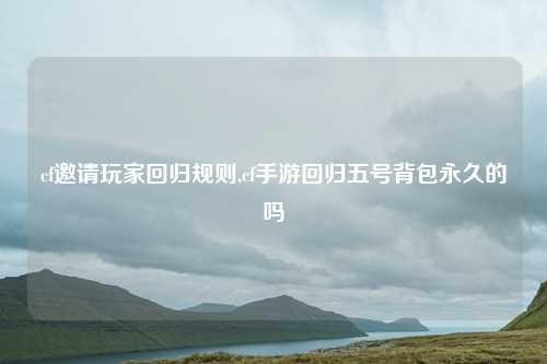 cf邀请玩家回归规则,cf手游回归五号背包永久的吗