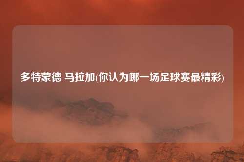 多特蒙德 马拉加(你认为哪一场足球赛最精彩)