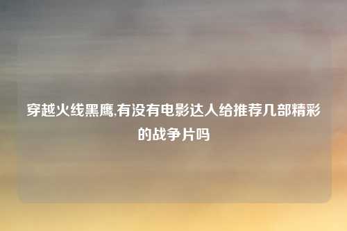 穿越火线黑鹰,有没有电影达人给推荐几部精彩的战争片吗