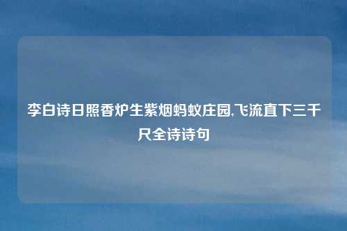 李白诗日照香炉生紫烟蚂蚁庄园,飞流直下三千尺全诗诗句