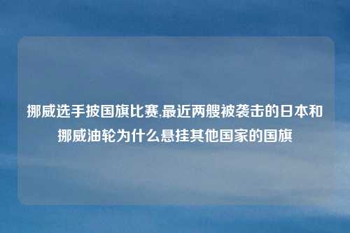 挪威选手披国旗比赛,最近两艘被袭击的日本和挪威油轮为什么悬挂其他国家的国旗