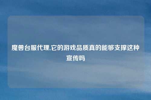 魔兽台服代理,它的游戏品质真的能够支撑这种宣传吗