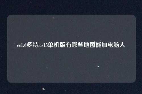 cs1.6多特,cs15单机版有哪些地图能加电脑人