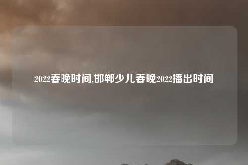 2022春晚时间,邯郸少儿春晚2022播出时间