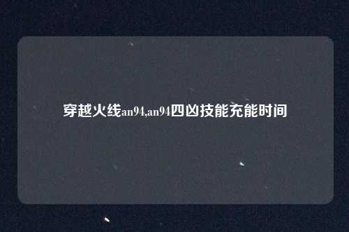 穿越火线an94,an94四凶技能充能时间