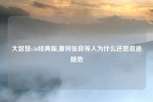 大智慧v56经典版,萧何张良等人为什么还愿意追随他