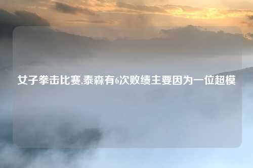 女子拳击比赛,泰森有6次败绩主要因为一位超模