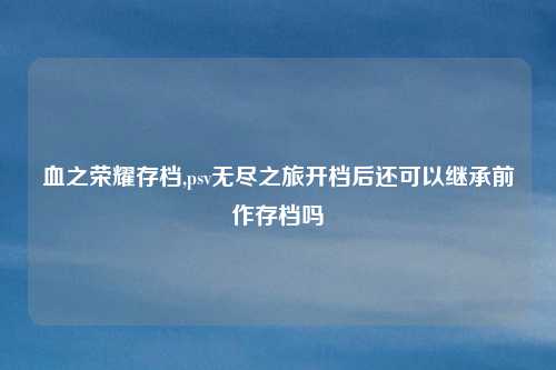 血之荣耀存档,psv无尽之旅开档后还可以继承前作存档吗