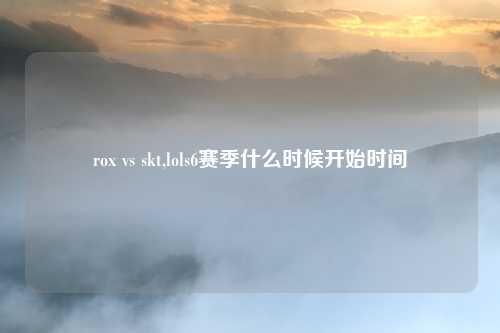 rox vs skt,lols6赛季什么时候开始时间