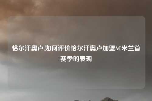 恰尔汗奥卢,如何评价恰尔汗奥卢加盟AC米兰首赛季的表现