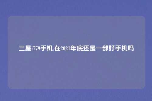 三星i779手机,在2021年底还是一部好手机吗