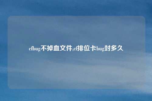 cfbug不掉血文件,cf排位卡bug封多久