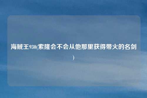 海贼王930(索隆会不会从他那里获得带火的名剑)