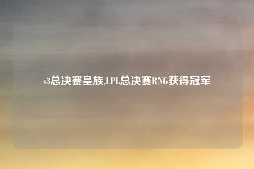 s3总决赛皇族,LPL总决赛RNG获得冠军