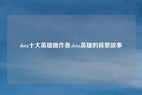 dota十大英雄操作者,dota英雄的背景故事