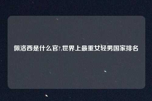 佩洛西是什么官?,世界上最重女轻男国家排名