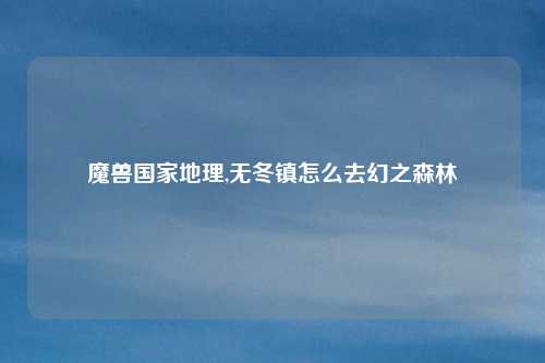 魔兽国家地理,无冬镇怎么去幻之森林